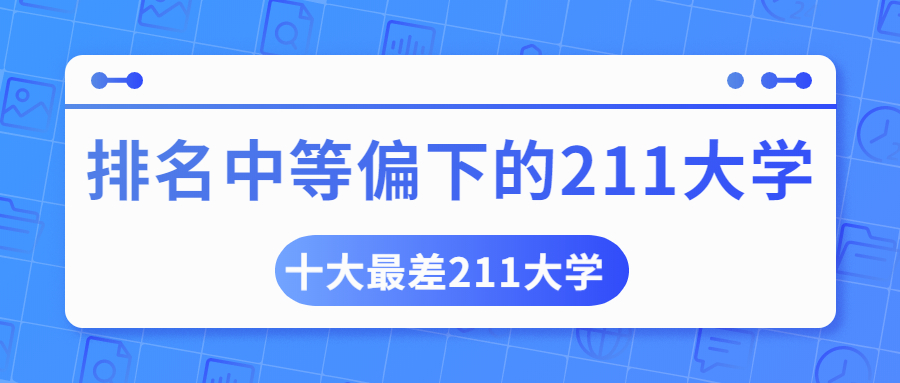 2022排名中等偏下的211大學名單-十大最差211大學是哪十所？