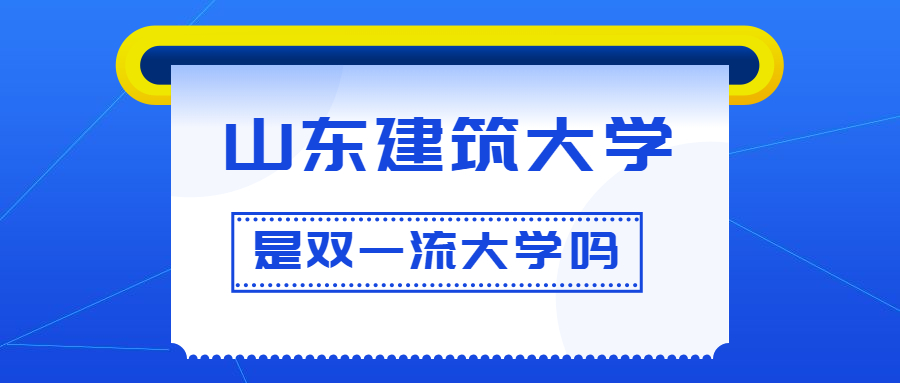 山东建筑大学是双一流大学吗？是一流学科建设高校吗？算是名校吗？