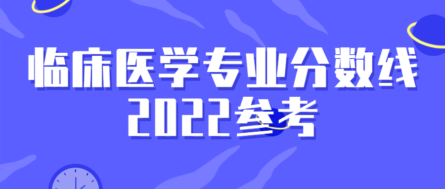 临床医学专业分数线2022参考：临床医学专业高考要多少分？