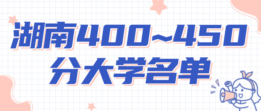 2022年湖南高考400~450分能上哪所大學(xué)？附湖南省大學(xué)招生名單