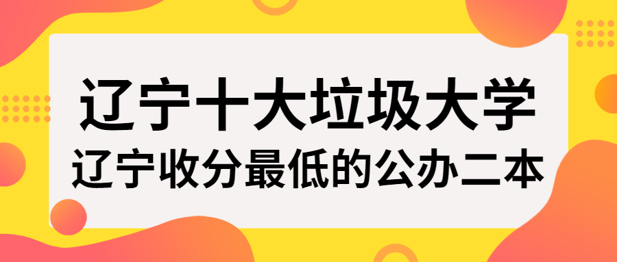 遼寧十大垃圾大學-附遼寧收分最低的公辦二本名單