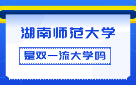 湖南师范大学是双一流大学吗？是一流学科建设高校吗？算是名校吗？