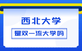 西北大学是双一流大学吗？是一流学科建设高校吗？算是名校吗？