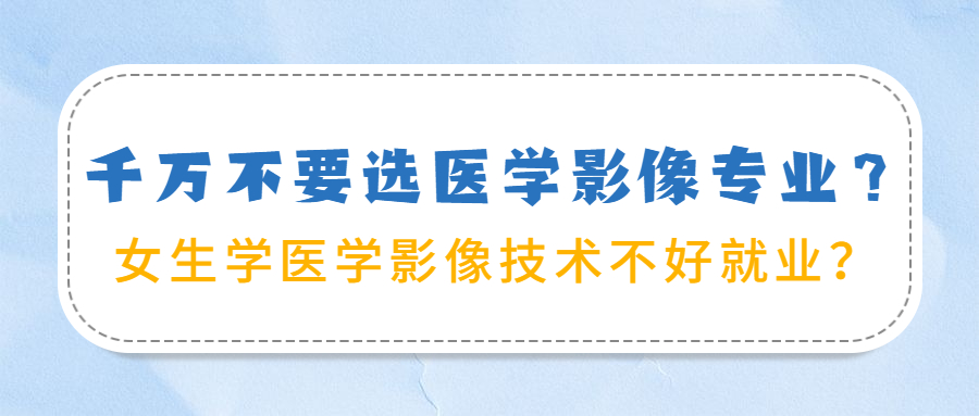 为什么说千万不要选医学影像专业？女生学医学影像技术不好就业？