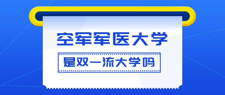 空军军医大学是双一流大学吗？是一流学科建设高校吗？算是名校吗？