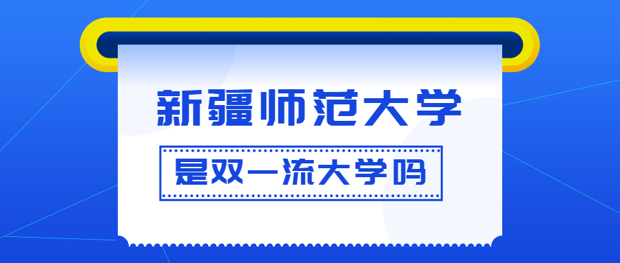 新疆师范大学是双一流大学吗？是一流学科建设高校吗？算是名校吗？