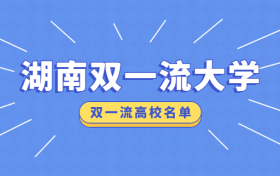 湖南双一流大学有哪些?附2022湖南双一流建设高校名单(第二轮)