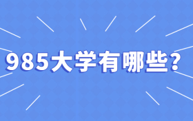 985大学有哪些学校？附985大学排名及985高校名单详情