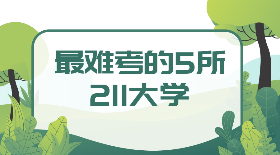 最難考的5所211大學(xué)：上211大學(xué)一般要考多少分？（2022年考生必看）