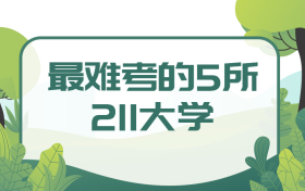 最难考的5所211大学：上211大学一般要考多少分？（2022年考生必看）