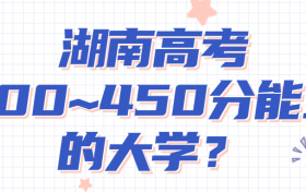 湖南高考400~450分能上哪些大学?附2022年湖南省各大学具体名单（最全汇总）