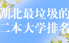 湖北十大垃圾公办二本-湖北最垃圾的二本大学排名（千万别去、野鸡大学）