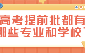 高考提前批都有哪些专业和学校？附高考提前批分数线2021（2022年参考）