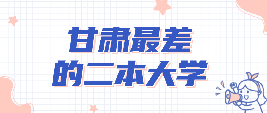 甘肃最差的二本大学-甘肃十大垃圾大学名单