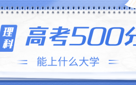 高考500分理科能上什么大学？2023年500分左右可以报考的学校有哪些？