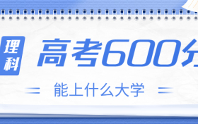 高考600分理科能上什么大学？2023年600分左右可以报考的学校有哪些？