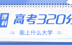 高考320分理科能上什么大学？2023年320分左右可以报考的学校有哪些？