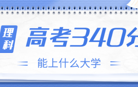 高考340分理科能上什么大学？2023年340分左右可以报考的学校有哪些？