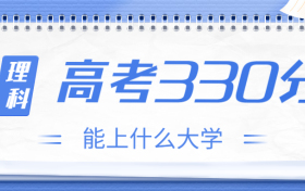 高考330分理科能上什么大学？2023年330分左右可以报考的学校有哪些？