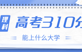 高考310分理科能上什么大学？2023年310分左右可以报考的学校有哪些？