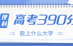 高考390分理科能上什么大学？2023年390分左右可以报考的学校有哪些？