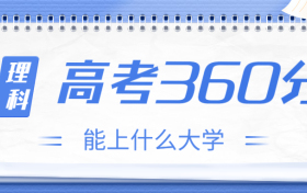 高考360分理科能上什么大学？2023年360分左右可以报考的学校有哪些？