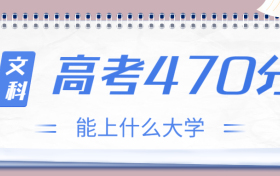 高考470分文科能上什么大学？2023年470分左右可以报考的学校有哪些？