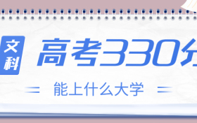 高考330分文科能上什么大学？2023年330分左右可以报考的学校有哪些？