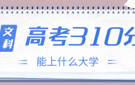 高考310分文科能上什么大学？2023年310分左右可以报考的学校有哪些？