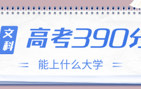 高考390分文科能上什么大学？2023年390分左右可以报考的学校有哪些？