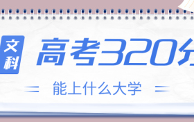 高考320分文科能上什么大学？2023年320分左右可以报考的学校有哪些？