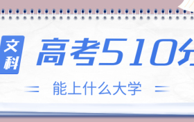 高考510分文科能上什么大学？2023年510分左右可以报考的学校有哪些？