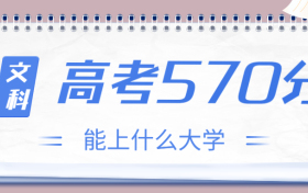 高考570分文科能上什么大学？2023年570分左右可以报考的学校有哪些？