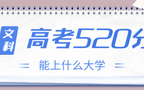 高考520分文科能上什么大学？2023年520分左右可以报考的学校有哪些？