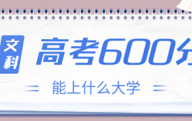 高考600分文科能上什么大学？2023年600分左右可以报考的学校有哪些？