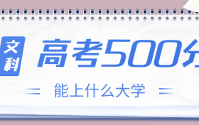 高考500分文科能上什么大学？2023年500分左右可以报考的学校有哪些？