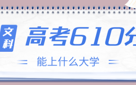 高考610分文科能上什么大学？2023年610分左右可以报考的学校有哪些？