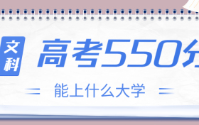 高考550分文科能上什么大学？2023年550分左右可以报考的学校有哪些？