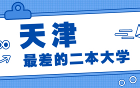 2022天津最差的二本大学（千万别去）：附天津收分最低的二本院校