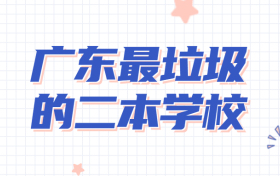 广东最垃圾的二本学院：附广东最差的二本大学名单2022