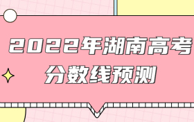 预计2022年湖南本科线分数线是多少？权威预测+近三年高考录取线