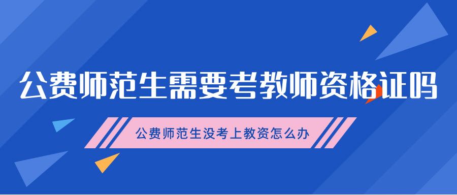 公费师范生需要考教师资格证吗？公费师范生没考上教资怎么办？