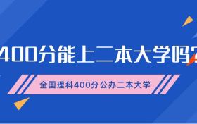 400分能上二本大学吗？附全国理科400分公办二本大学（2022年参考）