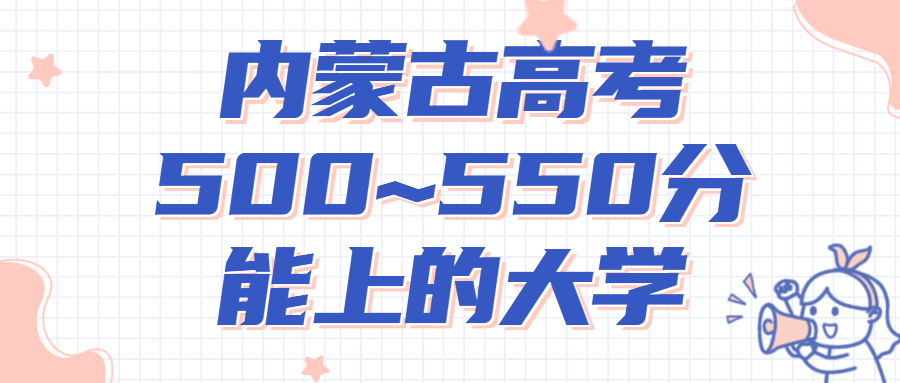 2022年内蒙古高考500~550分能上的大学名单