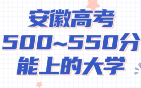 安徽高考500~550分能上哪些大学?附2022年安徽省各大学具体名单（最全汇总）