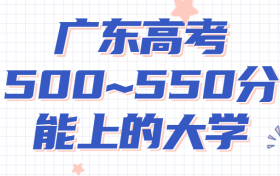 广东高考500~550分能上哪些大学?附2022年广东省各大学具体名单（最全汇总）