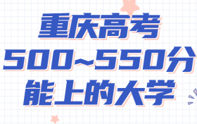 重庆高考500~550分能上哪些大学?附2022年重庆各大学具体名单（最全汇总）