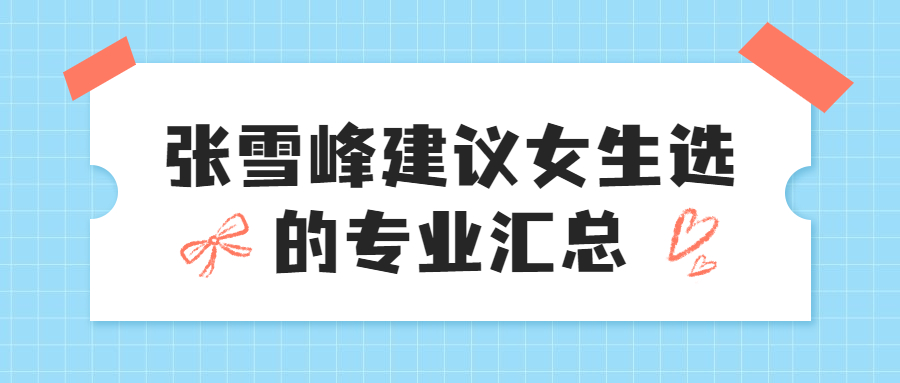 張雪峰建議女生選的專業有哪些？附2022高薪專業最新排行榜