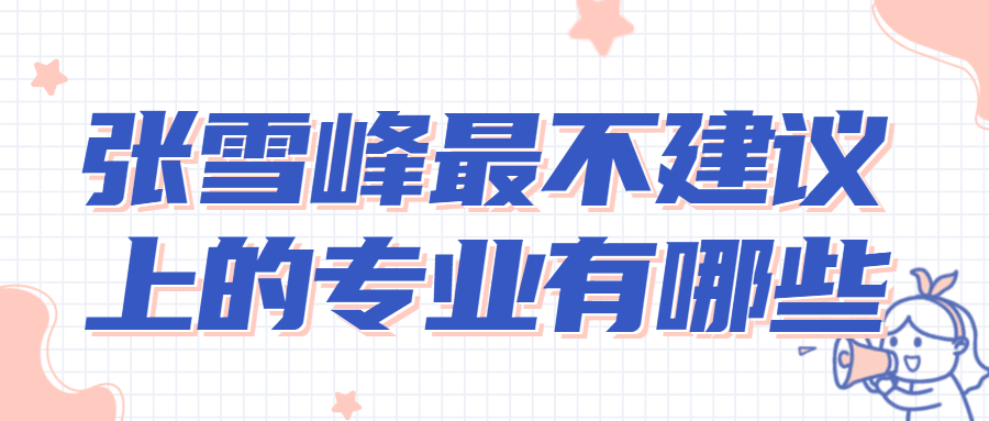 張雪峰最不建議上的專業有哪些？2022十大后悔的專業