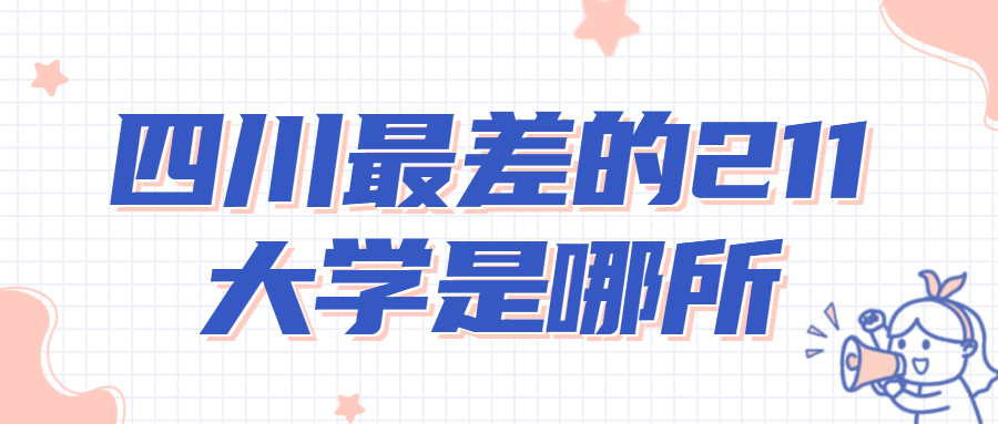 四川最差的211大學(xué)是哪所？2022四川省211大學(xué)名單